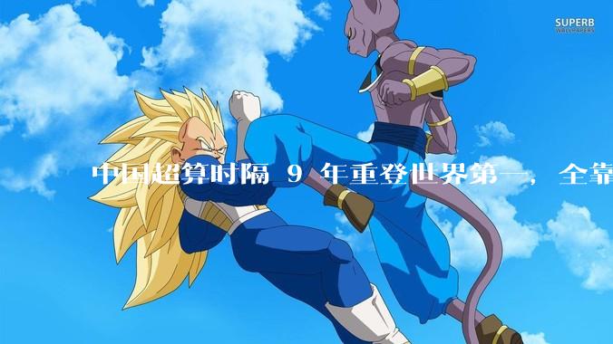 中国超算时隔 9 年重登世界第一，全靠国产硬核实力_凌胜_全球_美国的