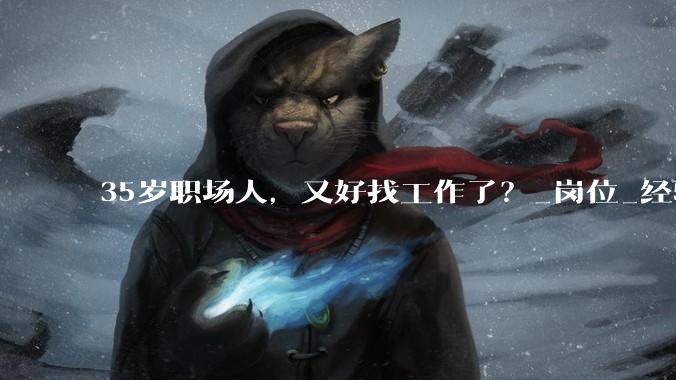 35岁职场人，又好找工作了？_岗位_经验_Agent