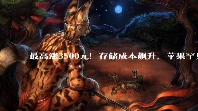 最高涨3500元！存储成本飙升，苹果罕见大规模涨价，消费者成“接盘侠”？_iPhone_Pro_Mac