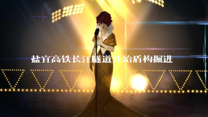 盐宜高铁长江隧道开始盾构掘进