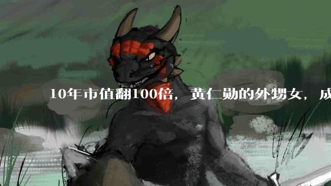 10年市值翻100倍，黄仁勋的外甥女，成了英伟达“最强对手”_苏姿丰_芯片_全球