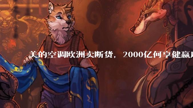 美的空调欧洲卖断货，2000亿何享健赢麻了_公司_分体式_安装费