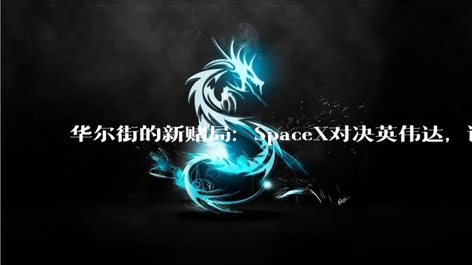 华尔街的新赌局：SpaceX对决英伟达，谁在未来更值钱？_公司_净利润_全球