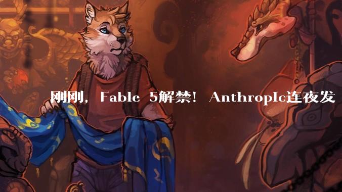 刚刚，Fable 5解禁！Anthropic连夜发“性价比”新模型，网友：感谢中国开源严父_Sonnet_Opus_Claude