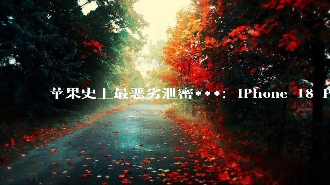 苹果史上最恶劣泄密***：iPhone 18 Pro 要“凉”了？_芯片_主板_组件