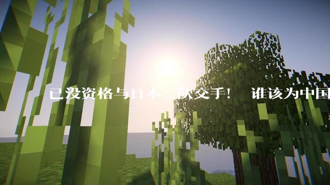 已没资格与日本一队交手！ 谁该为中国男篮买单？_比赛_世界杯_对手
