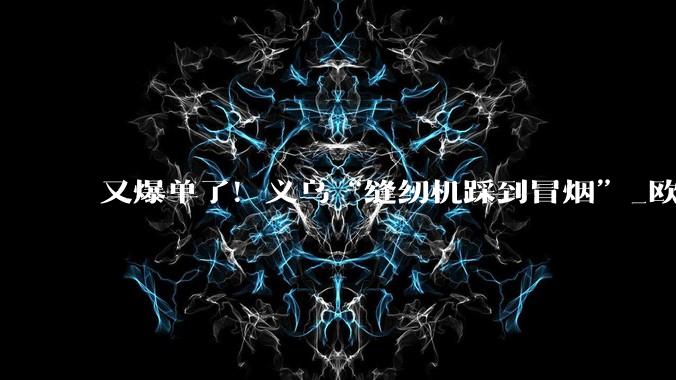 又爆单了！义乌“缝纫机踩到冒烟”_欧洲_产品_的订单