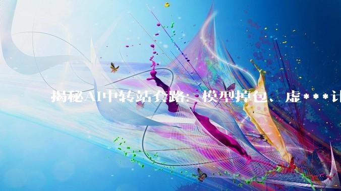 揭秘AI中转站套路：模型掉包、虚***计费、非法牟利，这门“暴利”生意风险重重_用户_Token_平台