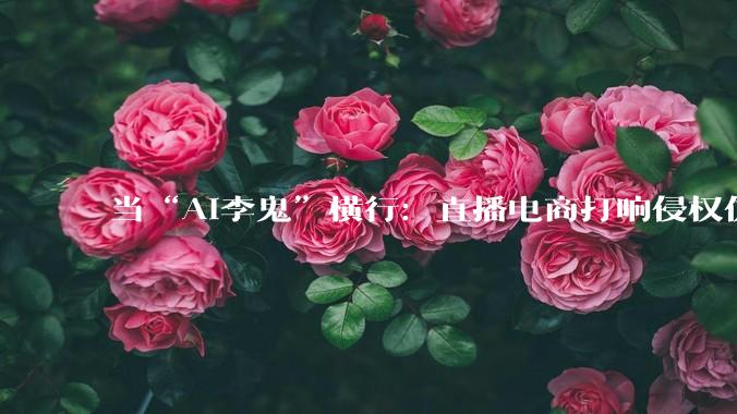 当“AI李鬼”横行：直播电商打响侵权仿冒攻防战_平台_账号_累计处置