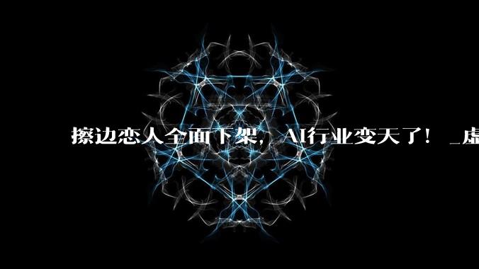 擦边恋人全面下架，AI行业变天了！_虚拟_用户_平台