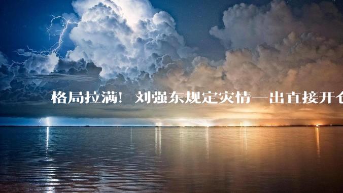 格局拉满！刘强东规定灾情一出直接开仓，京东连夜驰援广西太圈粉_物资_企业_小雷