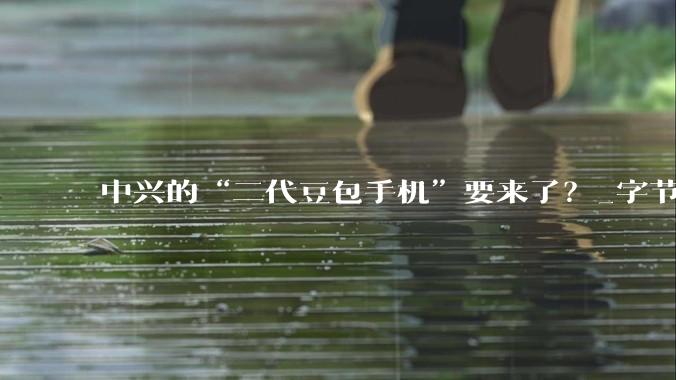中兴的“二代豆包手机”要来了？_字节_系统_App