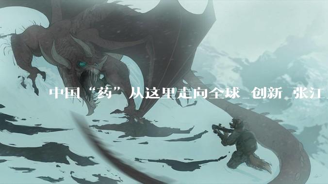 中国“药”从这里走向全球_创新_张江_蛋白
