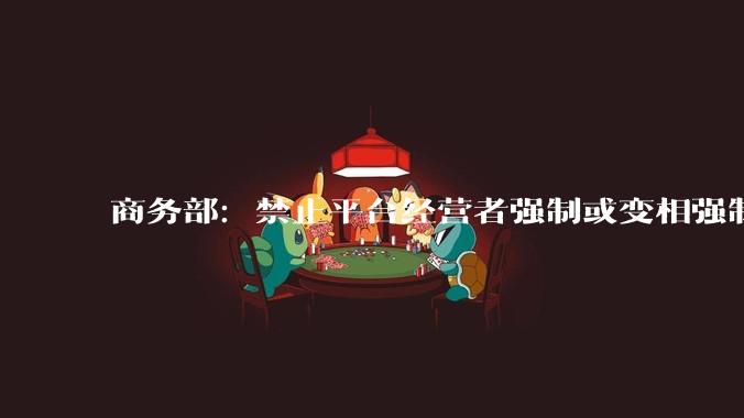 商务部：禁止平台经营者强制或变相强制商户承担补贴、参与促销活动_上线_零售业_问题
