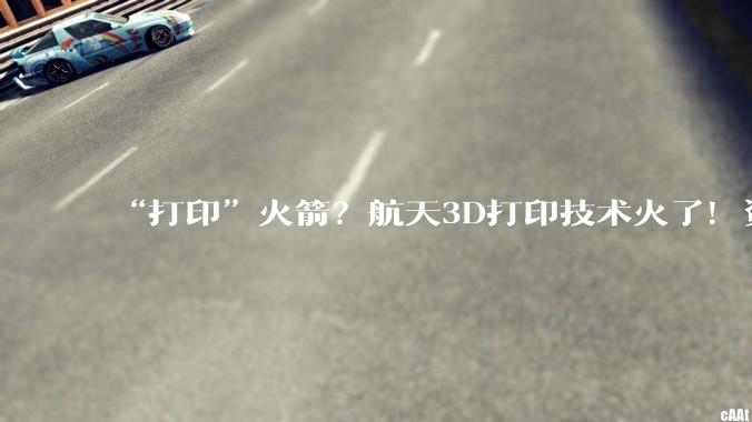“打印”火箭？航天3D打印技术火了！资本纷纷布局_制造_零部件_发动机