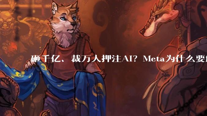 砸千亿、裁万人押注AI？Meta为什么要解散工程团队？_文化_公司_快速行动