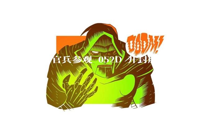 俄军官兵参观 052D 开封舰，个个表情复杂，对着镜头大赞开封舰漂亮_海军_海上_现代化