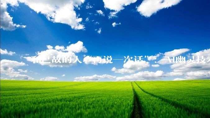 和已故的人“再说一次话”：AI幽灵技术正在改写人类的悲伤方式_研究_逝者_参与者