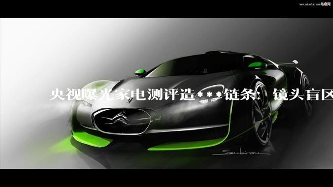 央视曝光家电测评造***链条：镜头盲区暗箱操作，测评结果早已“内定”_直播间_产品_消费者