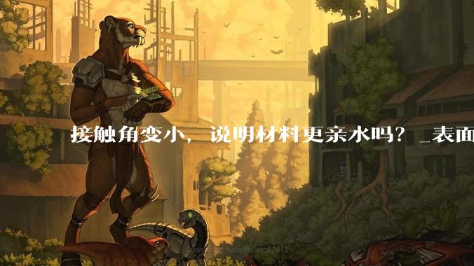 接触角变小，说明材料更亲水吗？_表面_液体状态_水滴
