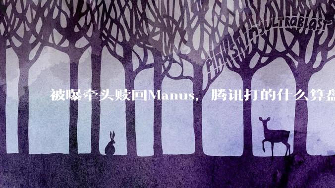 被曝牵头赎回Manus，腾讯打的什么算盘_Meta_Agent_产品