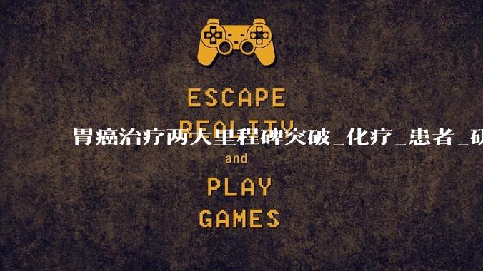 胃癌治疗两大里程碑突破_化疗_患者_研究