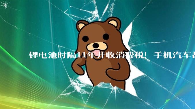锂电池时隔11年开收消费税！手机汽车都要用_征收_固态_level