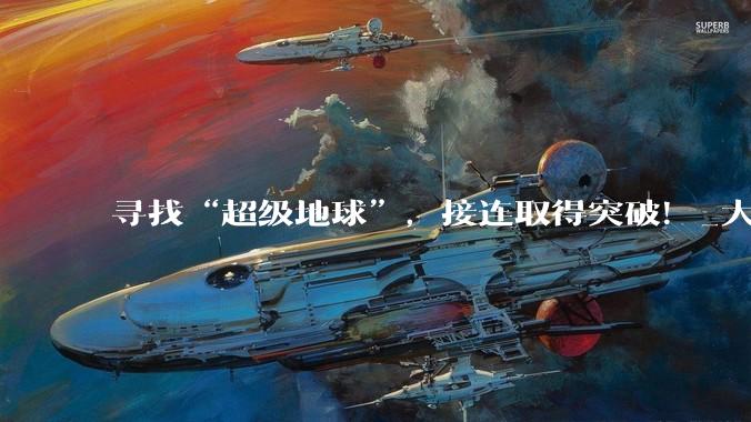 寻找“超级地球”，接连取得突破！_大气层_外行星_岩石