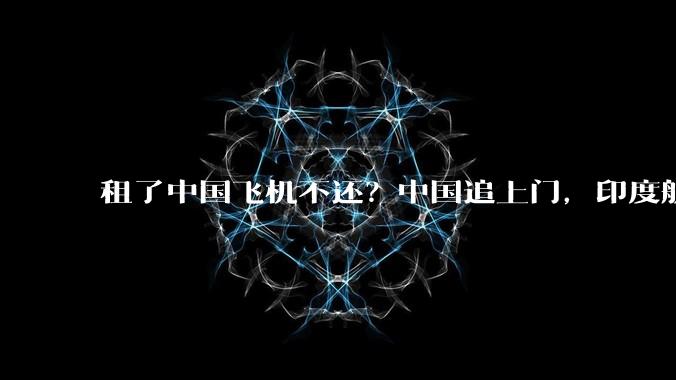 租了中国飞机不还？中国追上门，印度航司的一句回应让全球看傻眼_SpiceJet_公司_注销申请