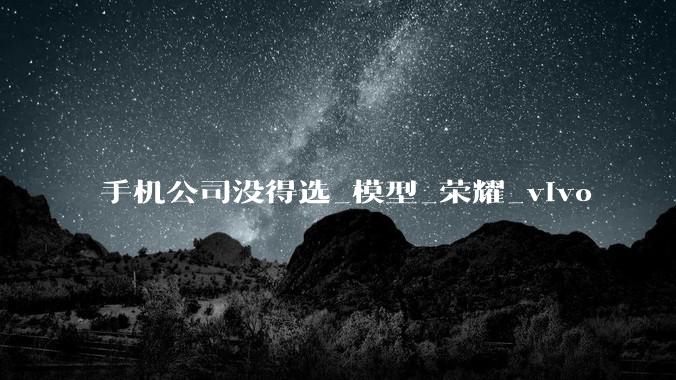 手机公司没得选_模型_荣耀_vivo