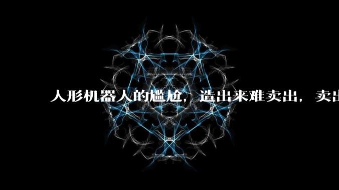 人形机器人的尴尬，造出来难卖出，卖出的仍然是用于展示_企业_行业_市场