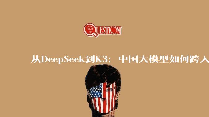 从DeepSeek到K3：中国大模型如何跨入全球第一梯队_Agentic_参数_闭源