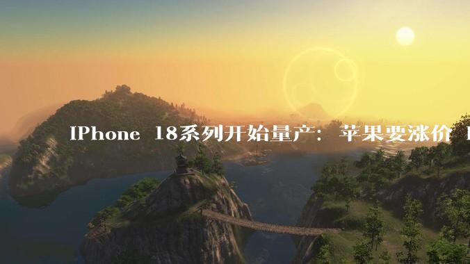 iPhone 18系列开始量产：苹果要涨价 Pro机型国行万元起步！_版本_定位_全球