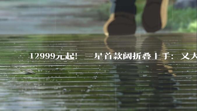 12999元起！三星首款阔折叠上手：又大又薄，开启安卓折叠屏新时代_Fold_Galaxy_小雷