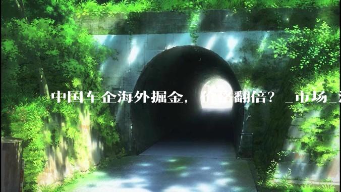 中国车企海外掘金，价格翻倍？_市场_汽车出口_突破