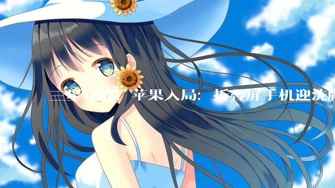 三星守擂、苹果入局：折叠屏手机迎洗牌之年_机型_市场_行业