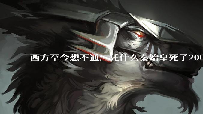西方至今想不通：凭什么秦始皇死了2000年，中国还在他的布局里？_李斯_统一_秦国