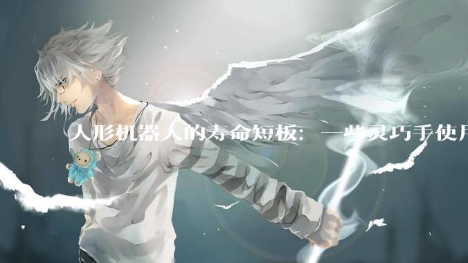 人形机器人的寿命短板：一些灵巧手使用50次就坏了_该公司_王浩_董芹鹏