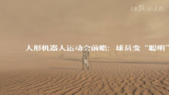 人形机器人运动会前瞻：球员变“聪明”，足球赛观赏性升级_陈美儒_比赛_赛项