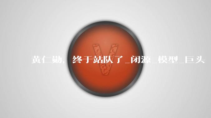 黄仁勋，终于站队了_闭源_模型_巨头