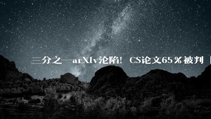 三分之一arXiv沦陷！CS论文65%被判「AI味」，数学仅0.7%_检测器_ChatGPT_文字