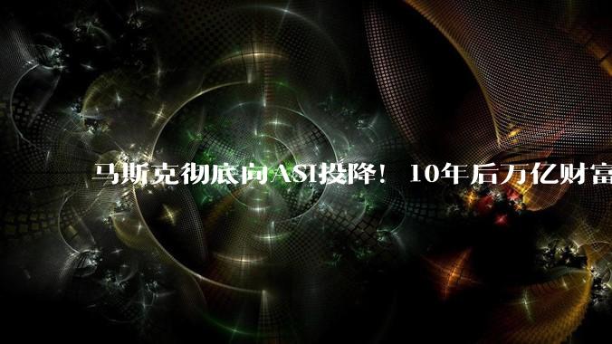 马斯克彻底向ASI投降！10年后万亿财富都将「归0」_OpenAI_中国公司_模型