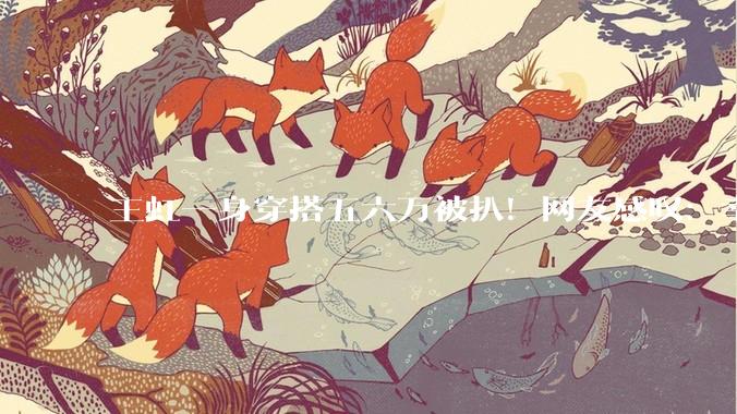 王虹一身穿搭五六万被扒！网友感叹：幸亏在法国，不然早被喷死_人家_行头_韦东奕