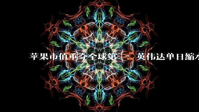 苹果市值重夺全球第一：英伟达单日缩水2500亿，科技股迎逻辑大切换_资金_市场_力上