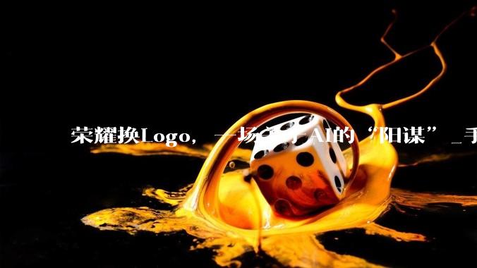 荣耀换Logo，一场关于AI的“阳谋”_手机_华为_市场
