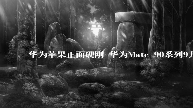 华为苹果正面硬刚 华为Mate 90系列9月发布_新机_旗舰_手机