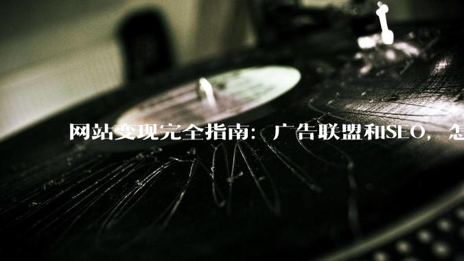 网站变现完全指南：广告联盟和SEO，怎么同时做好 - *