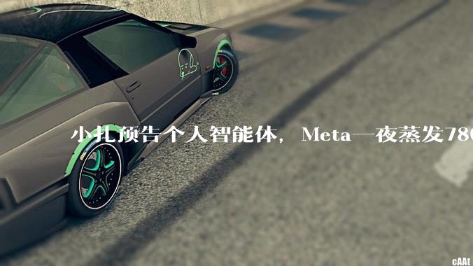 小扎预告个人智能体，Meta一夜蒸发7800亿_约合_马克·扎克伯格_人民币
