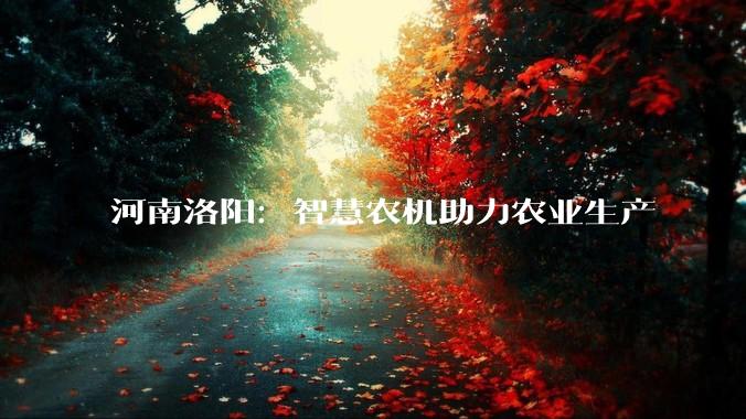 河南洛阳：智慧农机助力农业生产