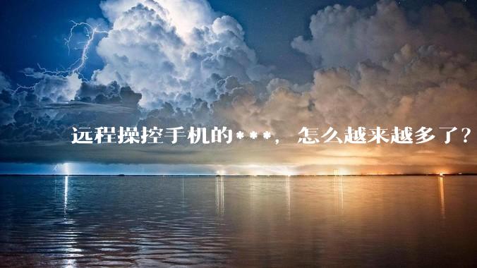 远程操控手机的***，怎么越来越多了？_权限_操作_用户